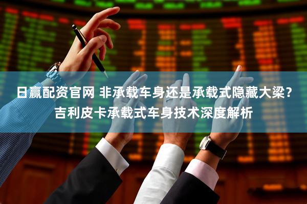 日赢配资官网 非承载车身还是承载式隐藏大梁？吉利皮卡承载式车身技术深度解析