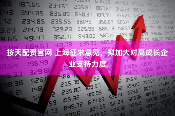 按天配资官网 上海征求意见，拟加大对高成长企业支持力度