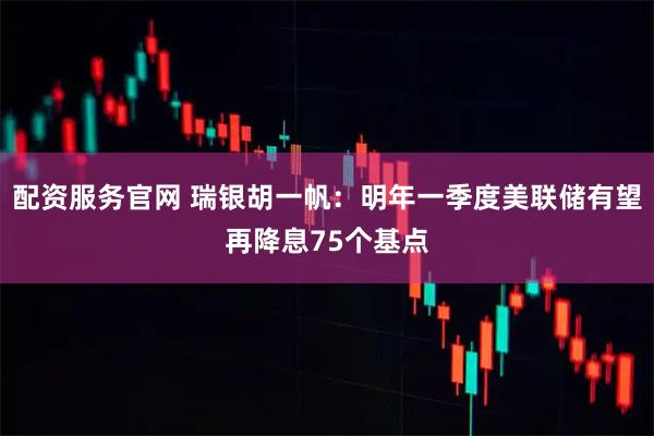 配资服务官网 瑞银胡一帆：明年一季度美联储有望再降息75个基点