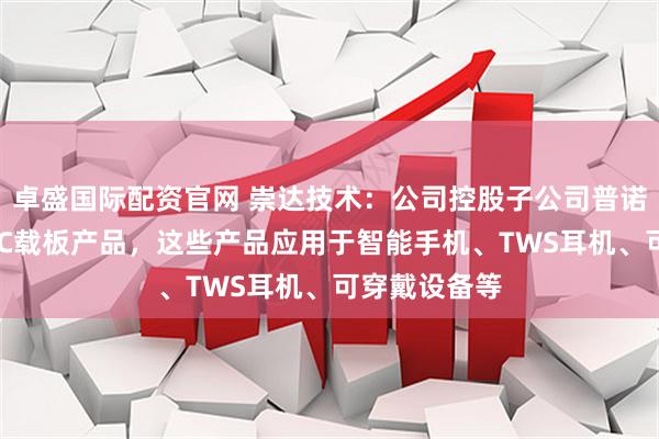 卓盛国际配资官网 崇达技术：公司控股子公司普诺威向其供应IC载板产品，这些产品应用于智能手机、TWS耳机、可穿戴设备等