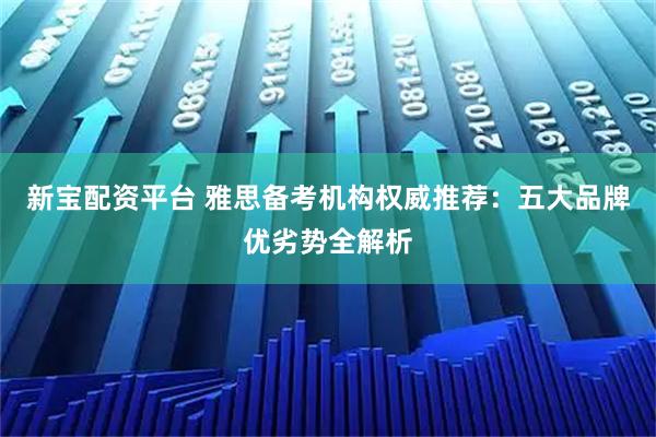 新宝配资平台 雅思备考机构权威推荐：五大品牌优劣势全解析