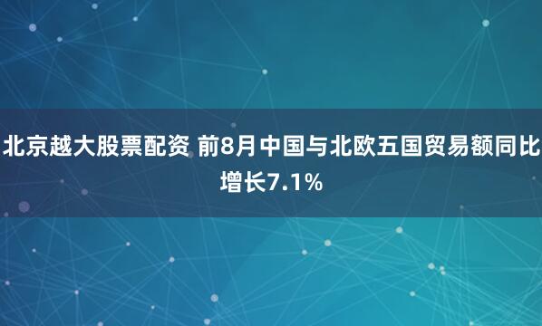 北京越大股票配资 前8月中国与北欧五国贸易额同比增长7.1%
