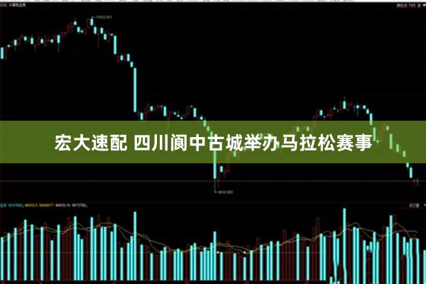 宏大速配 四川阆中古城举办马拉松赛事