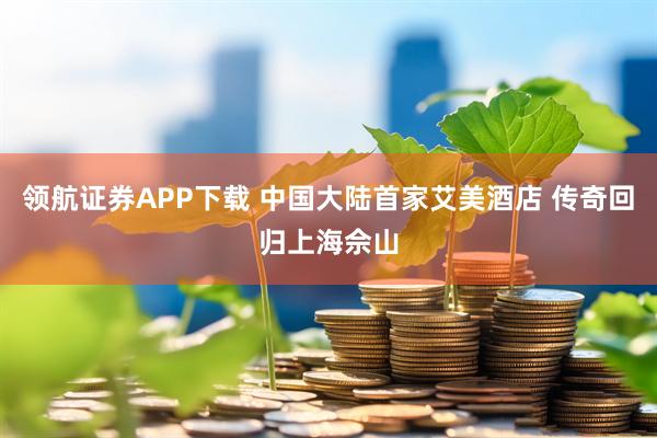 领航证券APP下载 中国大陆首家艾美酒店 传奇回归上海佘山