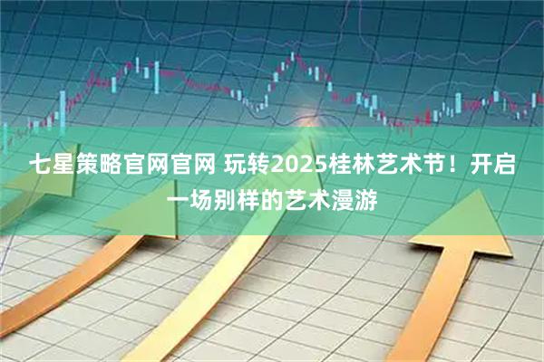 七星策略官网官网 玩转2025桂林艺术节！开启一场别样的艺术漫游