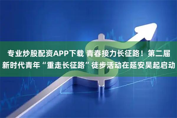 专业炒股配资APP下载 青春接力长征路！第二届新时代青年“重走长征路”徒步活动在延安吴起启动