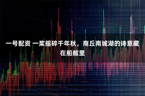 一号配资 一桨摇碎千年秋，商丘南城湖的诗意藏在船舷里