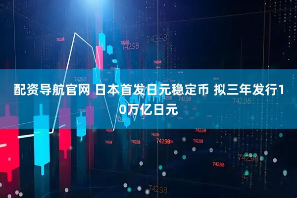 配资导航官网 日本首发日元稳定币 拟三年发行10万亿日元