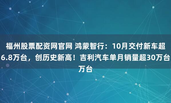 福州股票配资网官网 鸿蒙智行：10月交付新车超6.8万台，创历史新高！吉利汽车单月销量超30万台