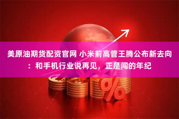 美原油期货配资官网 小米前高管王腾公布新去向：和手机行业说再见，正是闯的年纪