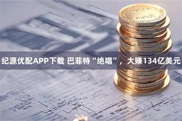 纪源优配APP下载 巴菲特“绝唱”，大赚134亿美元