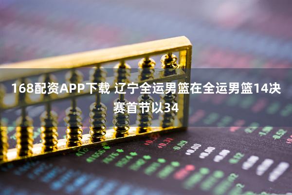 168配资APP下载 辽宁全运男篮在全运男篮14决赛首节以34