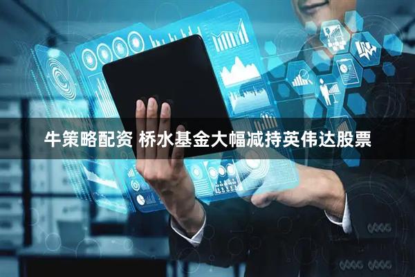 牛策略配资 桥水基金大幅减持英伟达股票
