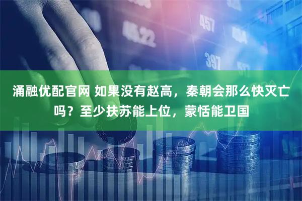 涌融优配官网 如果没有赵高，秦朝会那么快灭亡吗？至少扶苏能上位，蒙恬能卫国