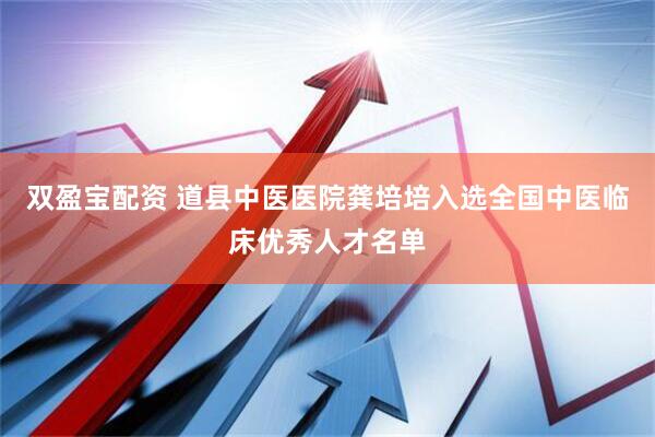 双盈宝配资 道县中医医院龚培培入选全国中医临床优秀人才名单