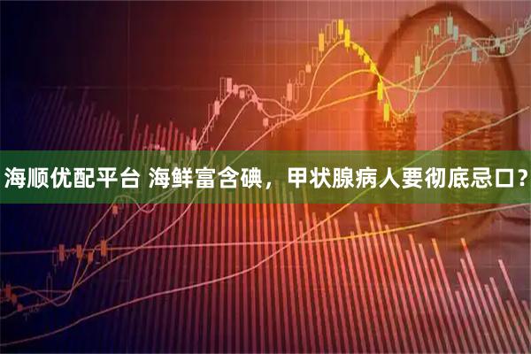 海顺优配平台 海鲜富含碘，甲状腺病人要彻底忌口？