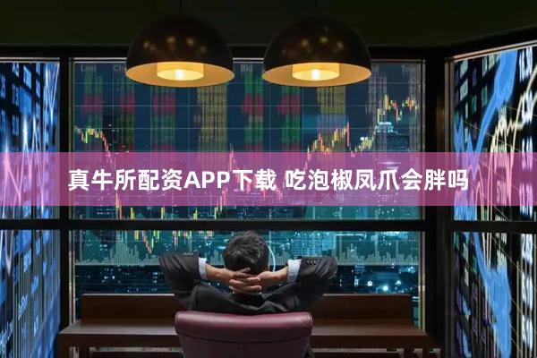 真牛所配资APP下载 吃泡椒凤爪会胖吗