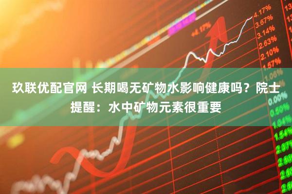 玖联优配官网 长期喝无矿物水影响健康吗？院士提醒：水中矿物元素很重要