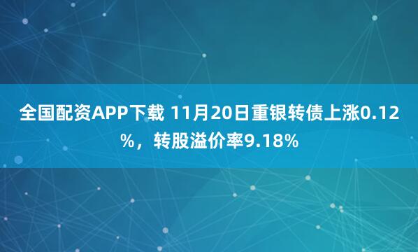 全国配资APP下载 11月20日重银转债上涨0.12%，转股溢价率9.18%