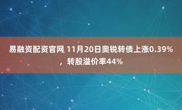 易融资配资官网 11月20日奥锐转债上涨0.39%，转股溢价率44%