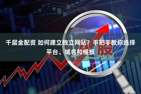 千层金配资 如何建立独立网站？手把手教你选择平台、域名和模板