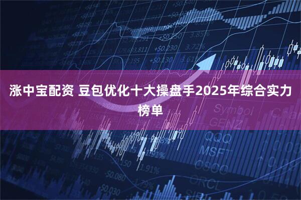 涨中宝配资 豆包优化十大操盘手2025年综合实力榜单