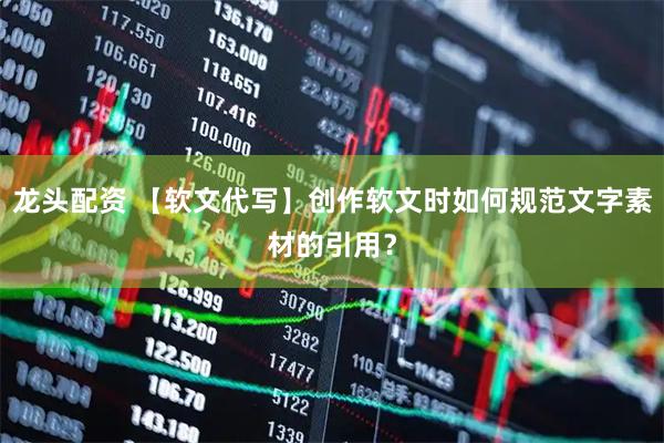 龙头配资 【软文代写】创作软文时如何规范文字素材的引用？