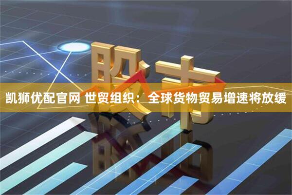 凯狮优配官网 世贸组织：全球货物贸易增速将放缓