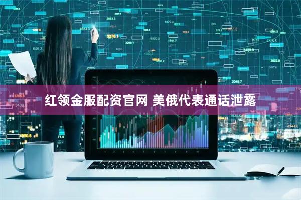 红领金服配资官网 美俄代表通话泄露