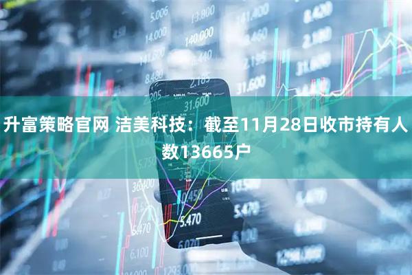 升富策略官网 洁美科技：截至11月28日收市持有人数13665户
