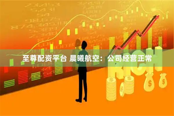至尊配资平台 晨曦航空：公司经营正常