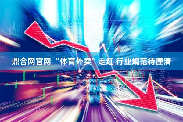 鼎合网官网 “体育外卖”走红 行业规范待厘清