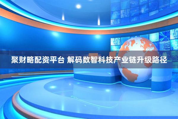 聚财略配资平台 解码数智科技产业链升级路径