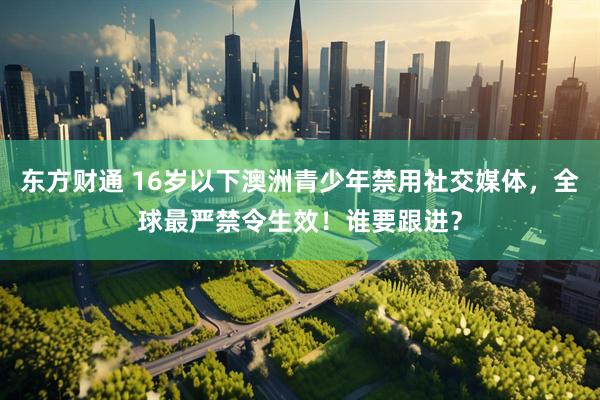 东方财通 16岁以下澳洲青少年禁用社交媒体，全球最严禁令生效！谁要跟进？