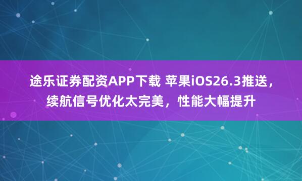 途乐证券配资APP下载 苹果iOS26.3推送，续航信号优化太完美，性能大幅提升