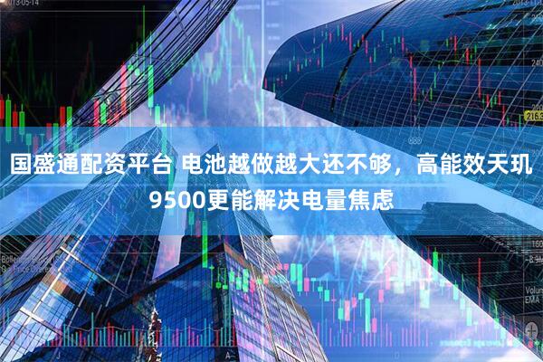 国盛通配资平台 电池越做越大还不够，高能效天玑9500更能解决电量焦虑