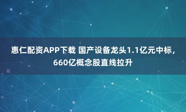 惠仁配资APP下载 国产设备龙头1.1亿元中标，660亿概念股直线拉升