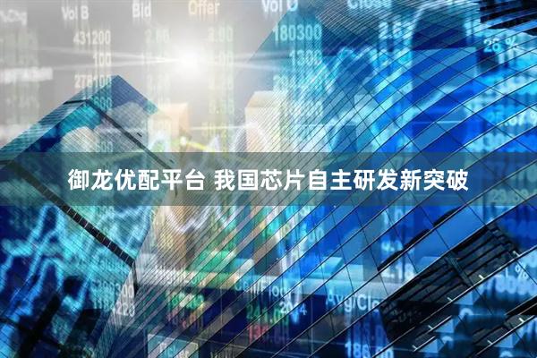 御龙优配平台 我国芯片自主研发新突破