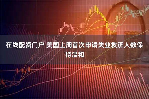 在线配资门户 美国上周首次申请失业救济人数保持温和