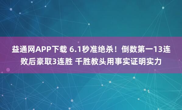 益通网APP下载 6.1秒准绝杀！倒数第一13连败后豪取3连胜 千胜教头用事实证明实力