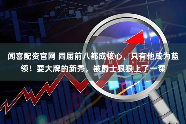 闻喜配资官网 同届前八都成核心，只有他成为蓝领！耍大牌的新秀，被爵士狠狠上了一课