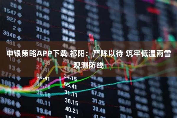 申银策略APP下载 祁阳：严阵以待 筑牢低温雨雪观测防线