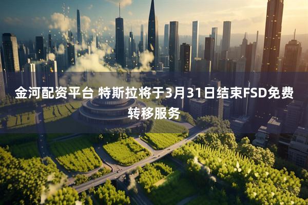 金河配资平台 特斯拉将于3月31日结束FSD免费转移服务
