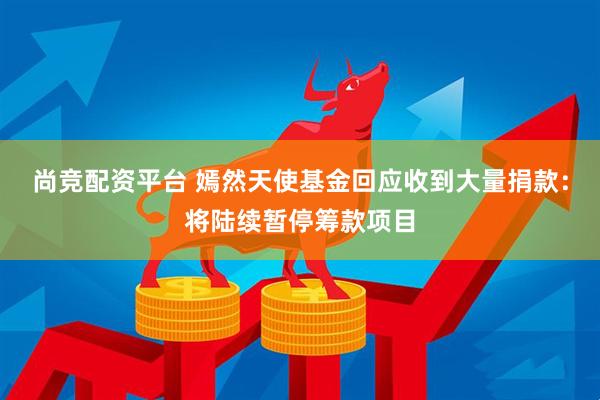 尚竞配资平台 嫣然天使基金回应收到大量捐款：将陆续暂停筹款项目