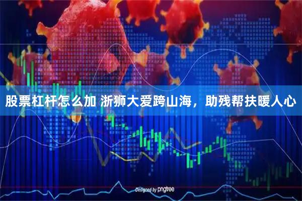 股票杠杆怎么加 浙狮大爱跨山海，助残帮扶暖人心