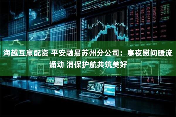 海越互赢配资 平安融易苏州分公司：寒夜慰问暖流涌动 消保护航共筑美好