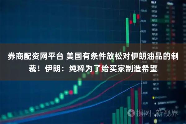 券商配资网平台 美国有条件放松对伊朗油品的制裁！伊朗：纯粹为了给买家制造希望