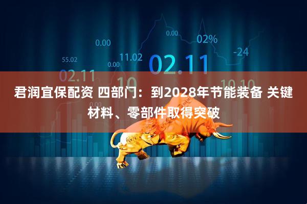 君润宜保配资 四部门：到2028年节能装备 关键材料、零部件取得突破